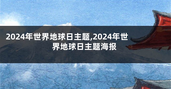 2024年世界地球日主题,2024年世界地球日主题海报