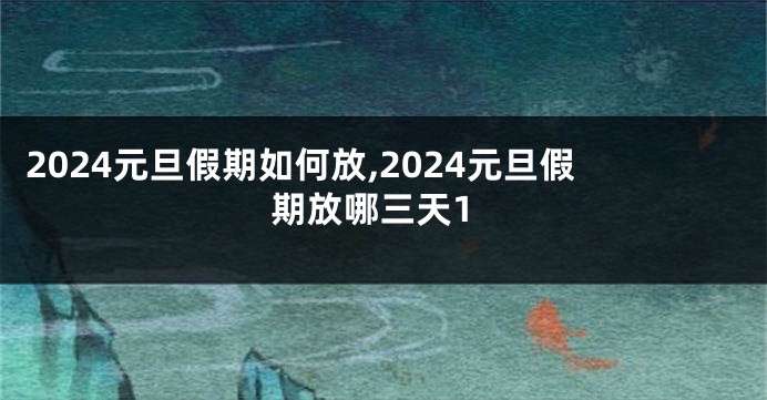 2024元旦假期如何放,2024元旦假期放哪三天1