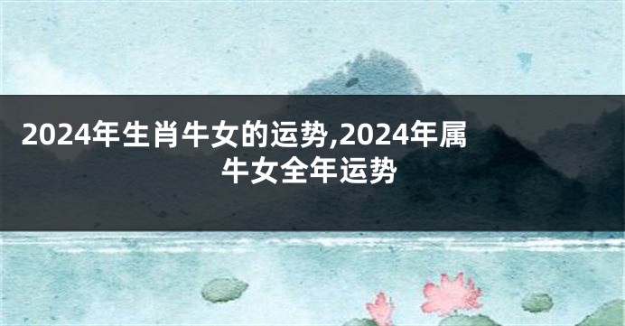 2024年生肖牛女的运势,2024年属牛女全年运势