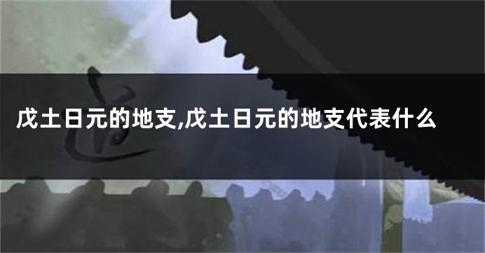 戊土日元的地支,戊土日元的地支代表什么
