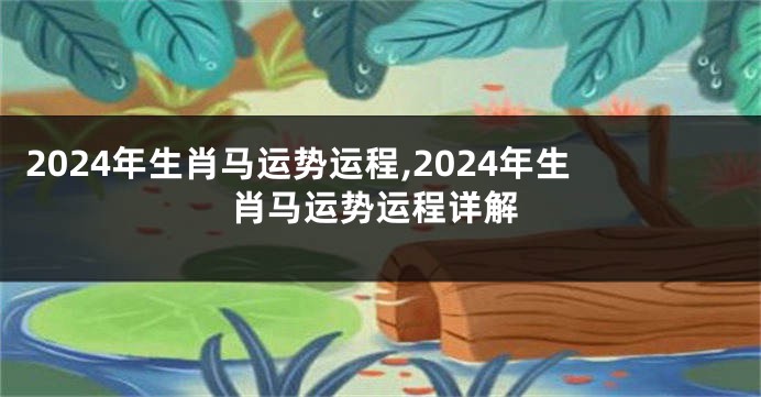 2024年生肖马运势运程,2024年生肖马运势运程详解
