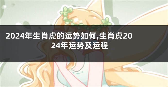 2024年生肖虎的运势如何,生肖虎2024年运势及运程