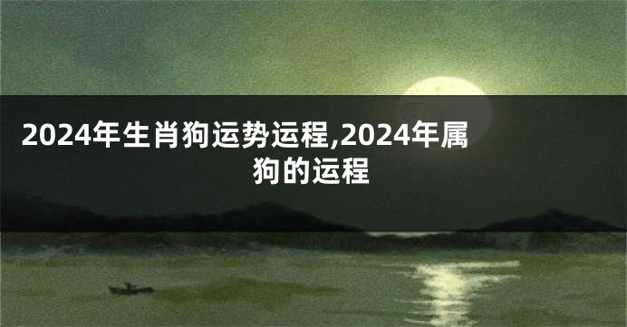 2024年生肖狗运势运程,2024年属狗的运程