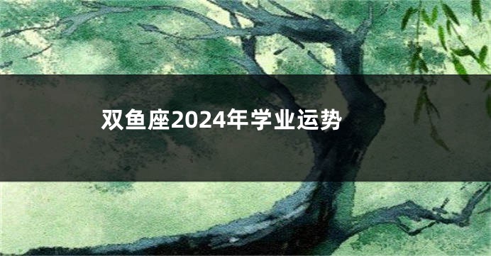 双鱼座2024年学业运势