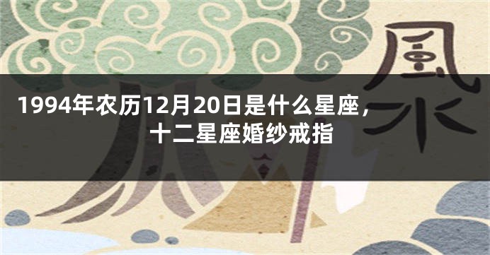 1994年农历12月20日是什么星座，十二星座婚纱戒指