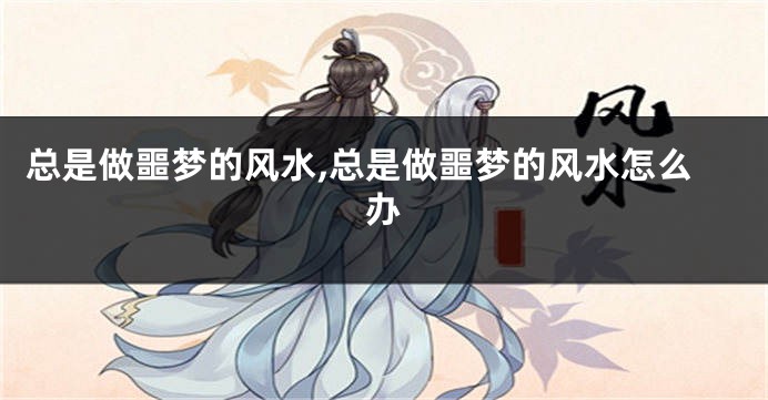总是做噩梦的风水,总是做噩梦的风水怎么办
