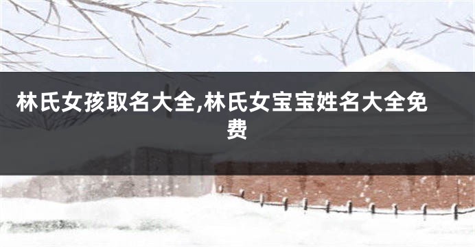 林氏女孩取名大全,林氏女宝宝姓名大全免费