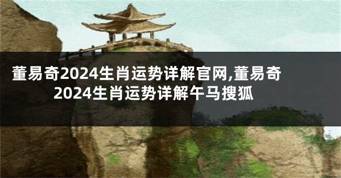 董易奇2024生肖运势详解官网,董易奇2024生肖运势详解午马搜狐