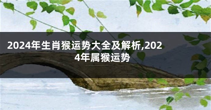 2024年生肖猴运势大全及解析,2024年属猴运势