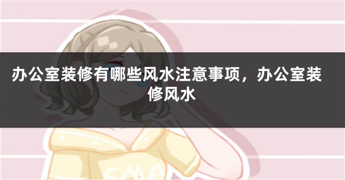 办公室装修有哪些风水注意事项，办公室装修风水