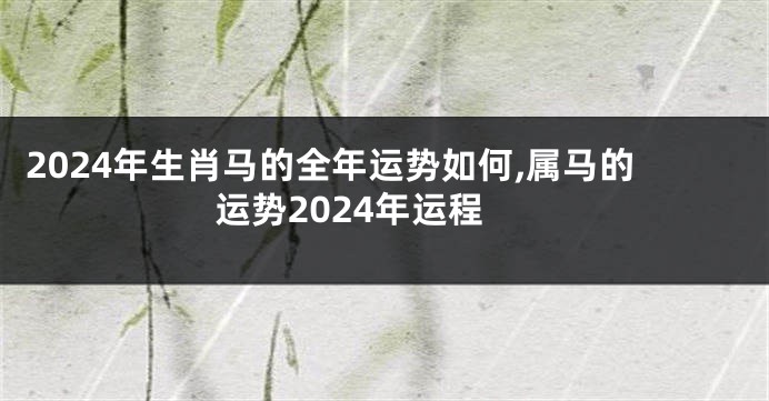 2024年生肖马的全年运势如何,属马的运势2024年运程