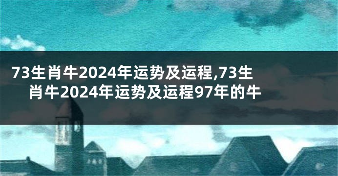 73生肖牛2024年运势及运程,73生肖牛2024年运势及运程97年的牛