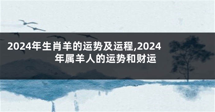 2024年生肖羊的运势及运程,2024年属羊人的运势和财运