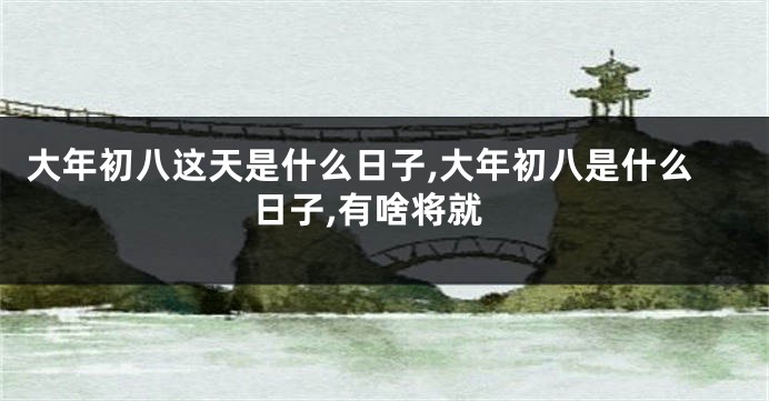 大年初八这天是什么日子,大年初八是什么日子,有啥将就