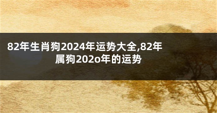 82年生肖狗2024年运势大全,82年属狗202o年的运势