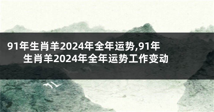 91年生肖羊2024年全年运势,91年生肖羊2024年全年运势工作变动