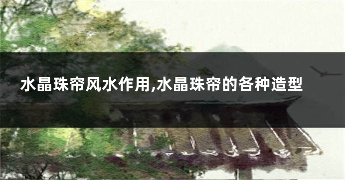 水晶珠帘风水作用,水晶珠帘的各种造型