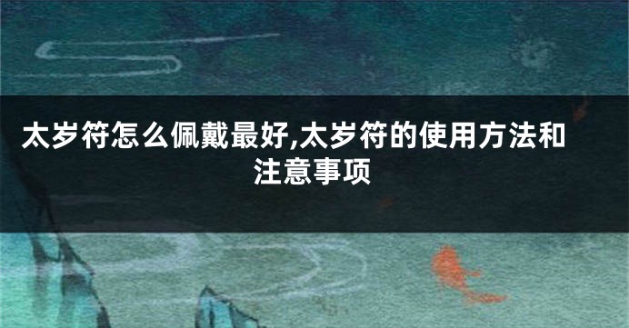 太岁符怎么佩戴最好,太岁符的使用方法和注意事项