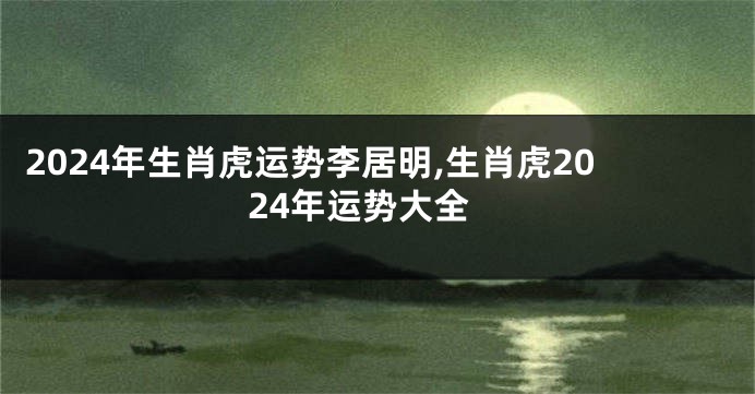 2024年生肖虎运势李居明,生肖虎2024年运势大全