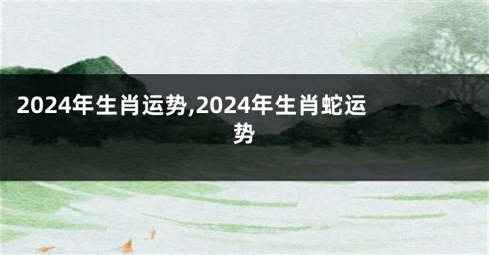 2024年生肖运势,2024年生肖蛇运势