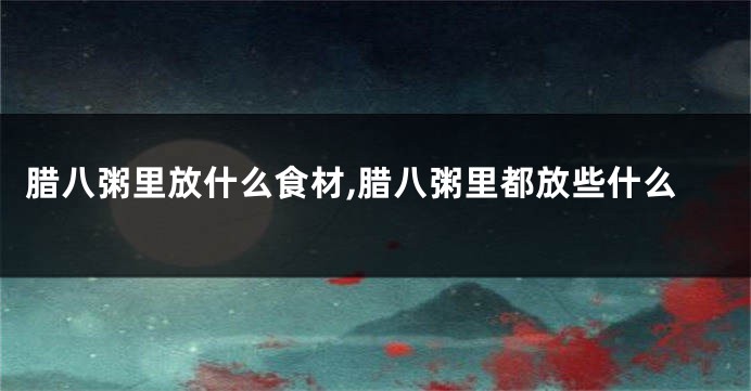 腊八粥里放什么食材,腊八粥里都放些什么