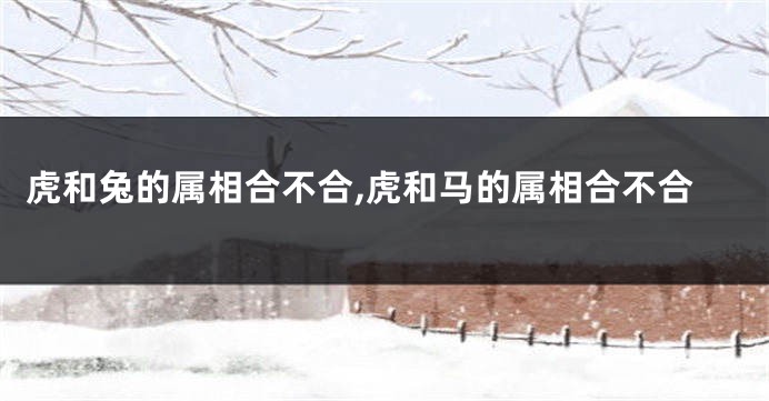 虎和兔的属相合不合,虎和马的属相合不合