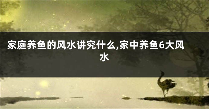 家庭养鱼的风水讲究什么,家中养鱼6大风水