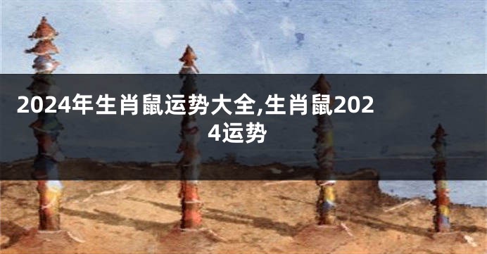 2024年生肖鼠运势大全,生肖鼠2024运势