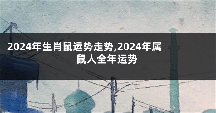 2024年生肖鼠运势走势,2024年属鼠人全年运势