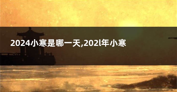 2024小寒是哪一天,202l年小寒