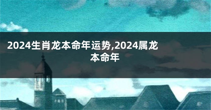 2024生肖龙本命年运势,2024属龙本命年