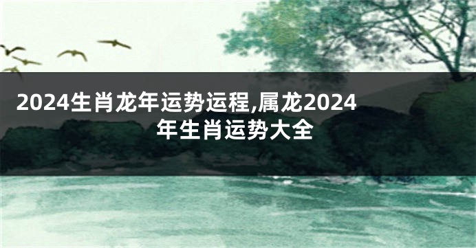 2024生肖龙年运势运程,属龙2024年生肖运势大全
