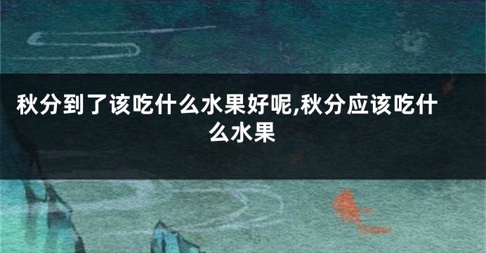 秋分到了该吃什么水果好呢,秋分应该吃什么水果