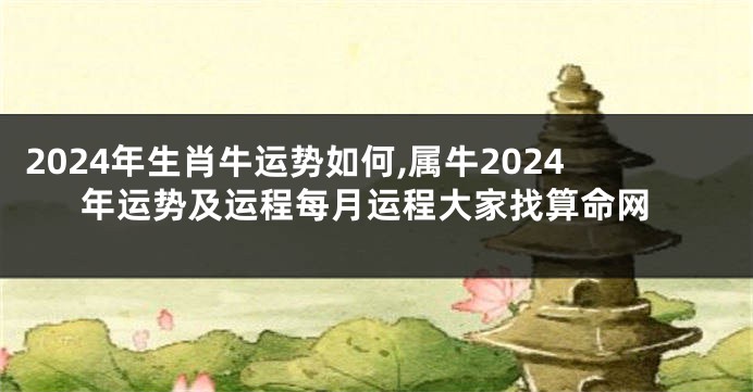 2024年生肖牛运势如何,属牛2024年运势及运程每月运程大家找算命网