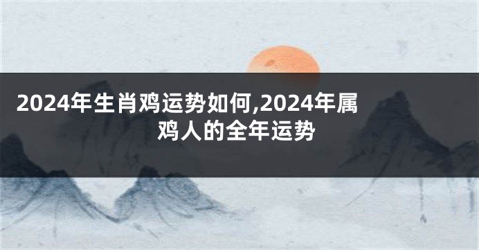 2024年生肖鸡运势如何,2024年属鸡人的全年运势