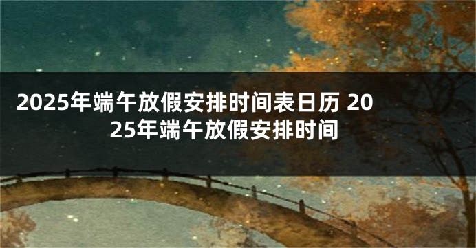 2025年端午放假安排时间表日历 2025年端午放假安排时间