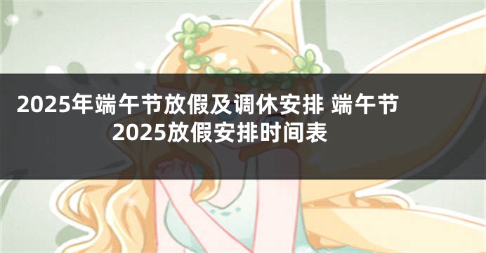 2025年端午节放假及调休安排 端午节2025放假安排时间表