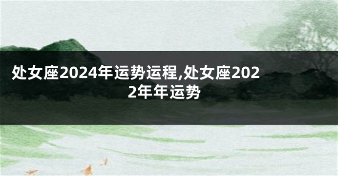 处女座2024年运势运程,处女座2022年年运势
