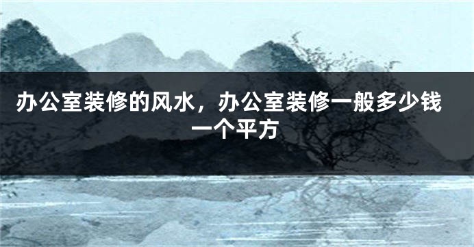 办公室装修的风水，办公室装修一般多少钱一个平方