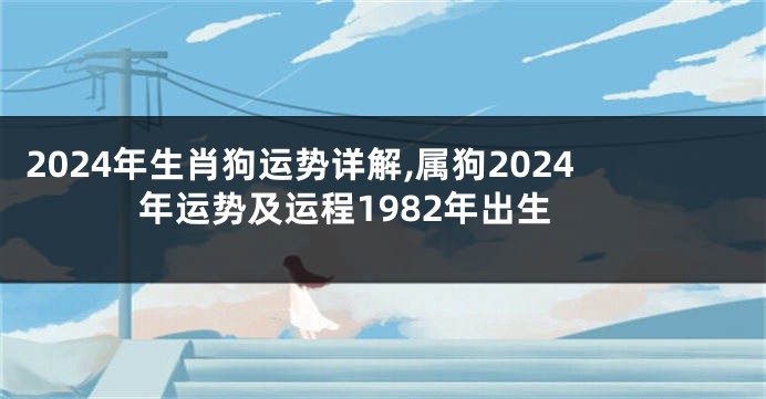 2024年生肖狗运势详解,属狗2024年运势及运程1982年出生