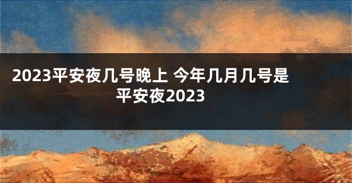 2023平安夜几号晚上 今年几月几号是平安夜2023