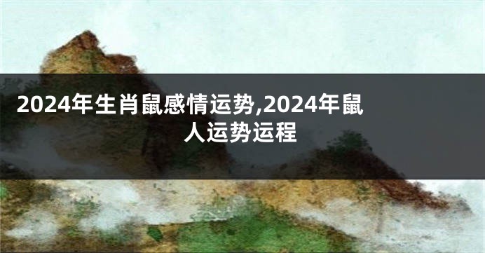 2024年生肖鼠感情运势,2024年鼠人运势运程