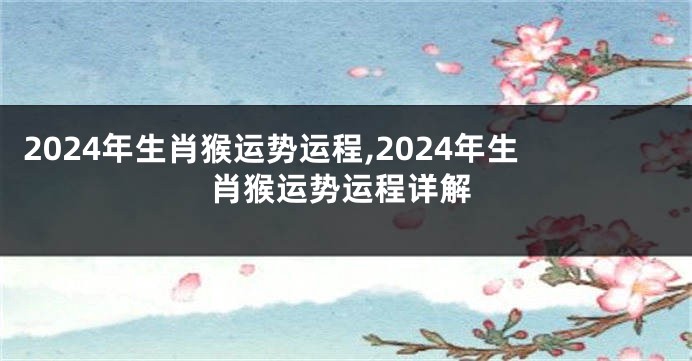 2024年生肖猴运势运程,2024年生肖猴运势运程详解