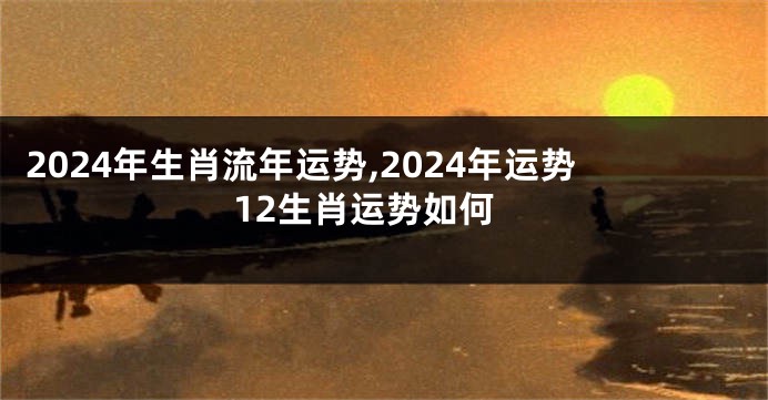 2024年生肖流年运势,2024年运势12生肖运势如何