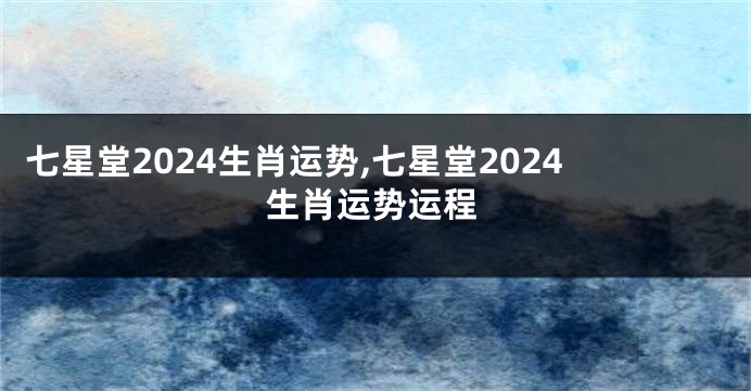 七星堂2024生肖运势,七星堂2024生肖运势运程