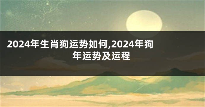 2024年生肖狗运势如何,2024年狗年运势及运程