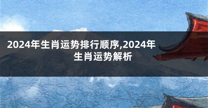 2024年生肖运势排行顺序,2024年生肖运势解析