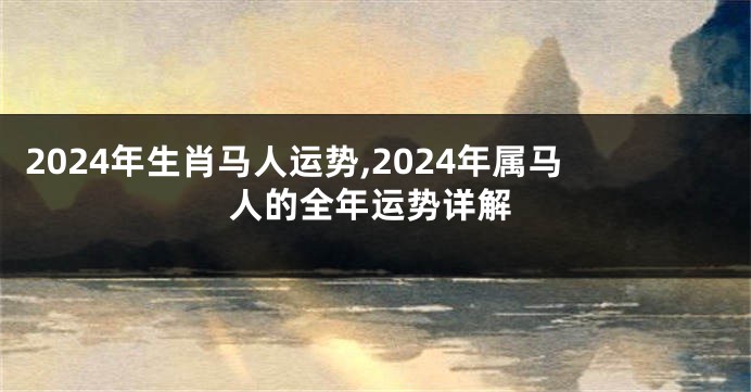 2024年生肖马人运势,2024年属马人的全年运势详解