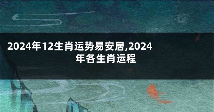 2024年12生肖运势易安居,2024年各生肖运程