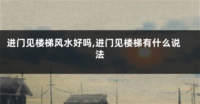 进门见楼梯风水好吗,进门见楼梯有什么说法